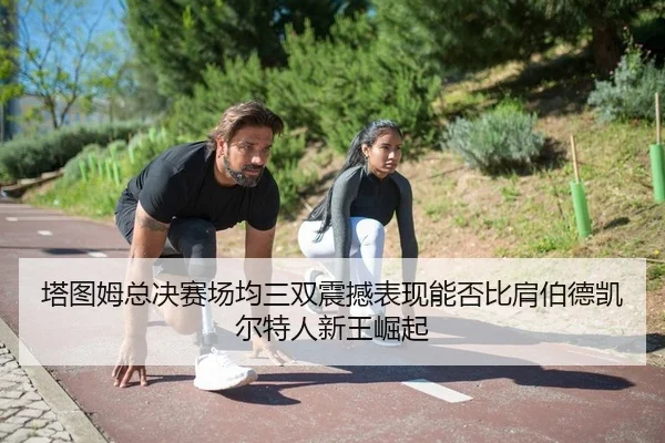 塔图姆总决赛场均三双震撼表现能否比肩伯德凯尔特人新王崛起